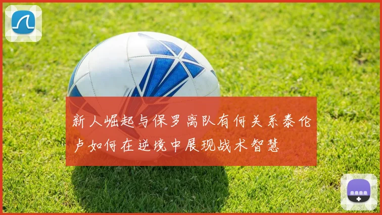 新人崛起与保罗离队有何关系泰伦卢如何在逆境中展现战术智慧