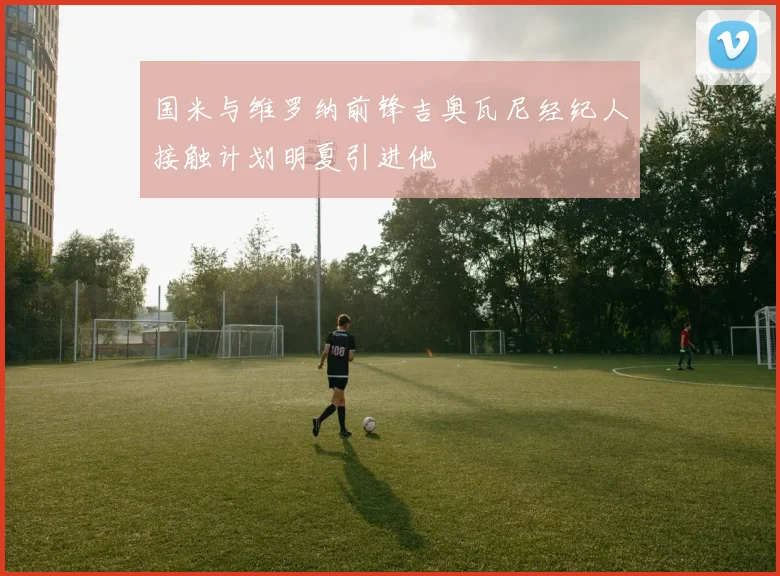 国米与维罗纳前锋吉奥瓦尼经纪人接触计划明夏引进他