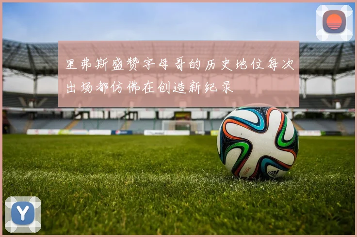 里弗斯盛赞字母哥的历史地位每次出场都仿佛在创造新纪录