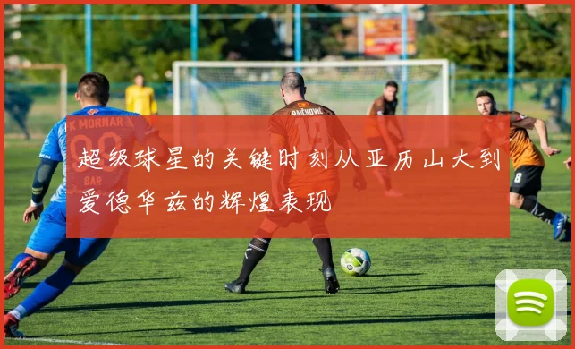 超级球星的关键时刻从亚历山大到爱德华兹的辉煌表现