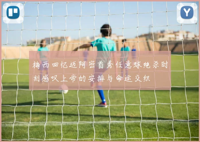 梅西回忆迈阿密首秀任意球绝杀时刻感叹上帝的安排与命运交织