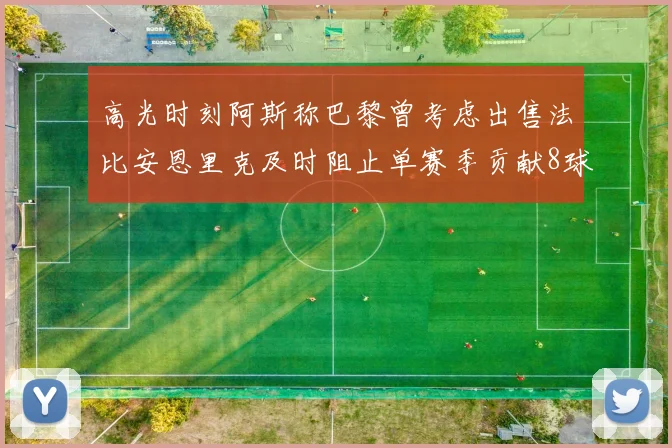 高光时刻阿斯称巴黎曾考虑出售法比安恩里克及时阻止单赛季贡献8球11助