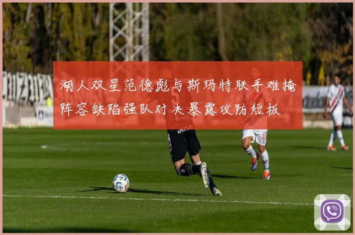 湖人双星范德彪与斯玛特联手难掩阵容缺陷强队对决暴露攻防短板