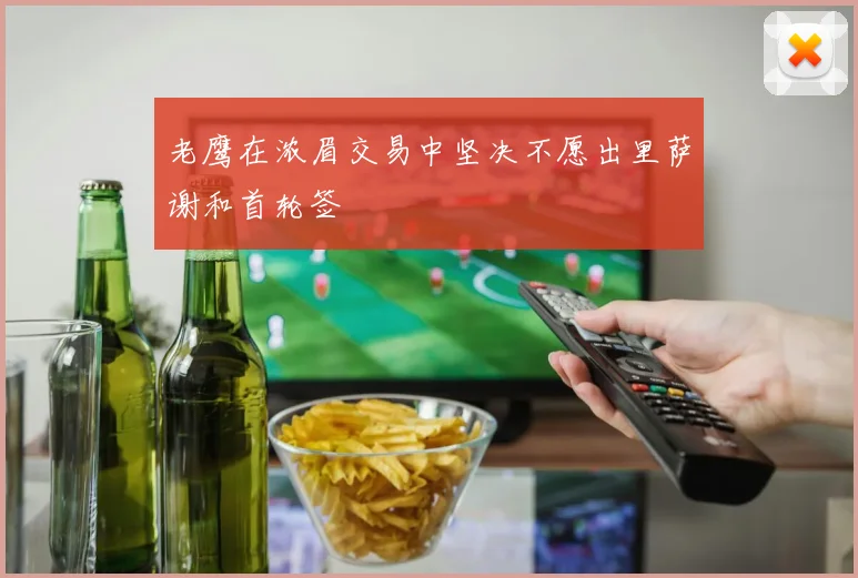 老鹰在浓眉交易中坚决不愿出里萨谢和首轮签