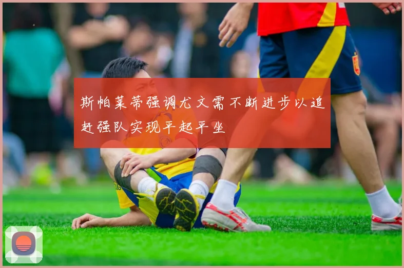 斯帕莱蒂强调尤文需不断进步以追赶强队实现平起平坐