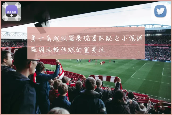 勇士高效投篮展现团队配合小佩顿强调流畅传球的重要性