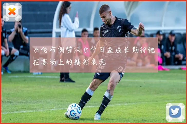 杰伦布朗赞沃尔什日益成长期待他在赛场上的精彩表现