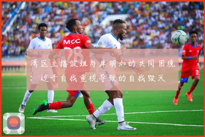 湾区主播波姐与库明加的共同困境：过于自我重视导致的自我毁灭