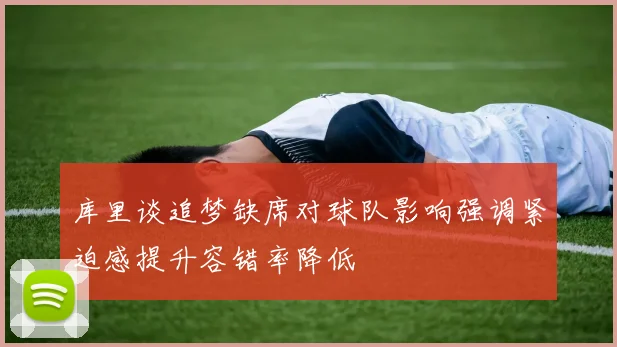 库里谈追梦缺席对球队影响强调紧迫感提升容错率降低