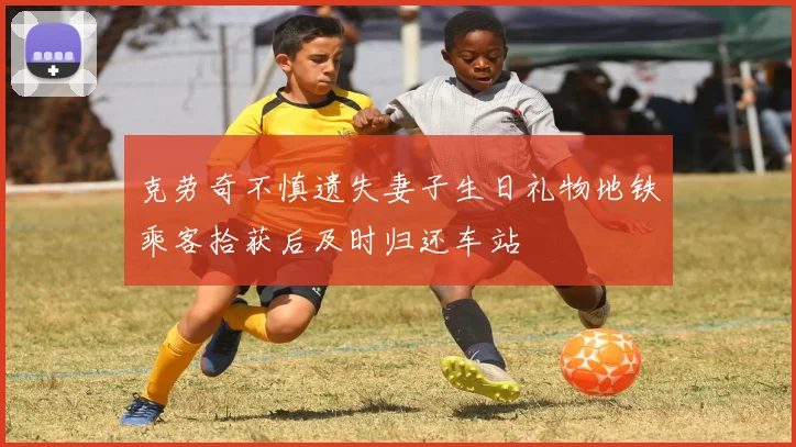 克劳奇不慎遗失妻子生日礼物地铁乘客拾获后及时归还车站