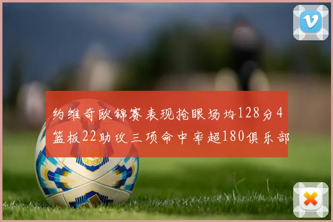 约维奇欧锦赛表现抢眼场均128分4篮板22助攻三项命中率超180俱乐部