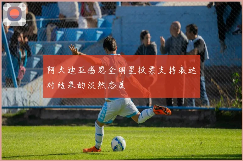 阿夫迪亚感恩全明星投票支持表达对结果的淡然态度
