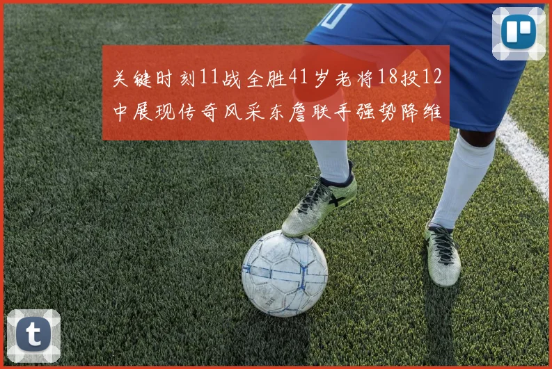 关键时刻11战全胜41岁老将18投12中展现传奇风采东詹联手强势降维打击
