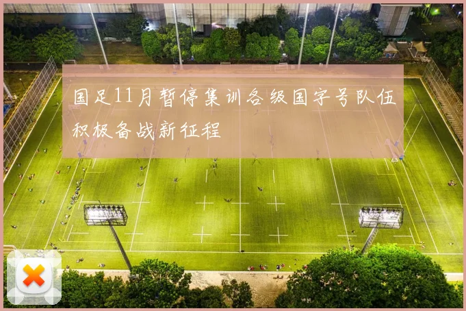 国足11月暂停集训各级国字号队伍积极备战新征程
