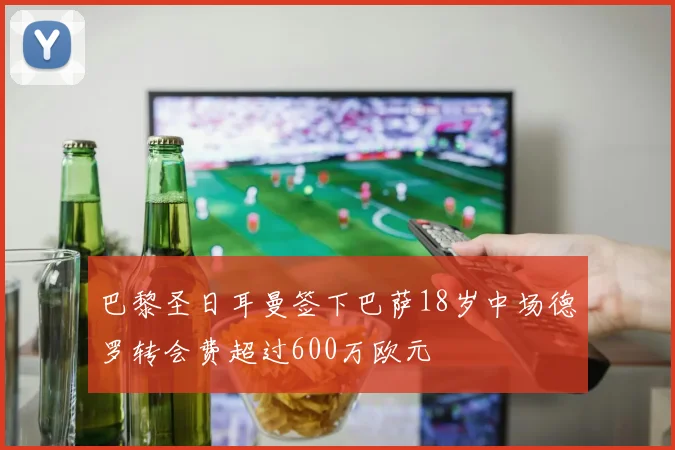 巴黎圣日耳曼签下巴萨18岁中场德罗转会费超过600万欧元