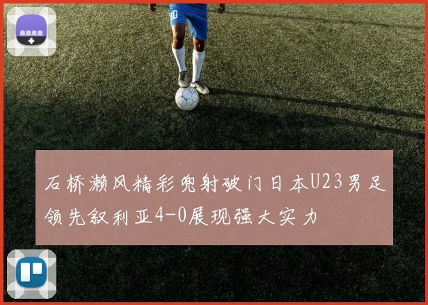 石桥濑风精彩兜射破门日本U23男足领先叙利亚4-0展现强大实力