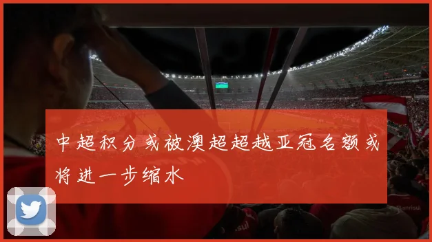 中超积分或被澳超超越亚冠名额或将进一步缩水