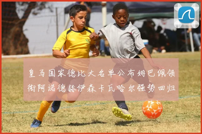 皇马国家德比大名单公布姆巴佩领衔阿诺德赫伊森卡瓦哈尔强势回归