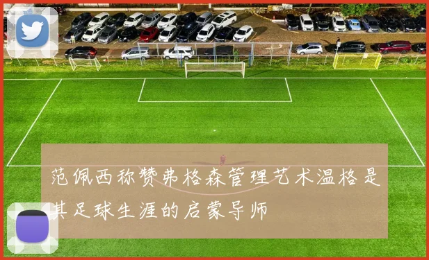 范佩西称赞弗格森管理艺术温格是其足球生涯的启蒙导师