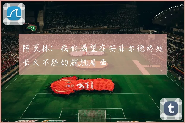 阿莫林：我们渴望在安菲尔德终结长久不胜的尴尬局面