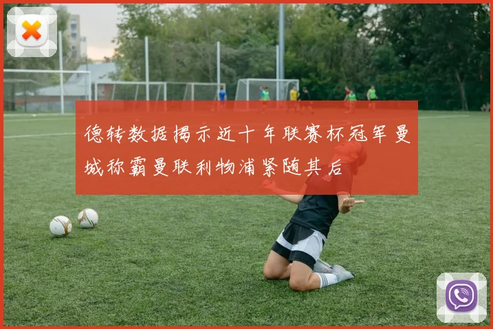 德转数据揭示近十年联赛杯冠军曼城称霸曼联利物浦紧随其后