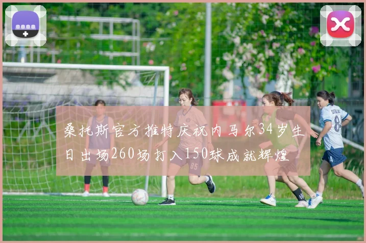 桑托斯官方推特庆祝内马尔34岁生日出场260场打入150球成就辉煌