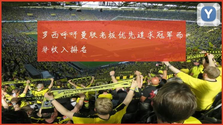罗西呼吁曼联老板优先追求冠军而非收入排名