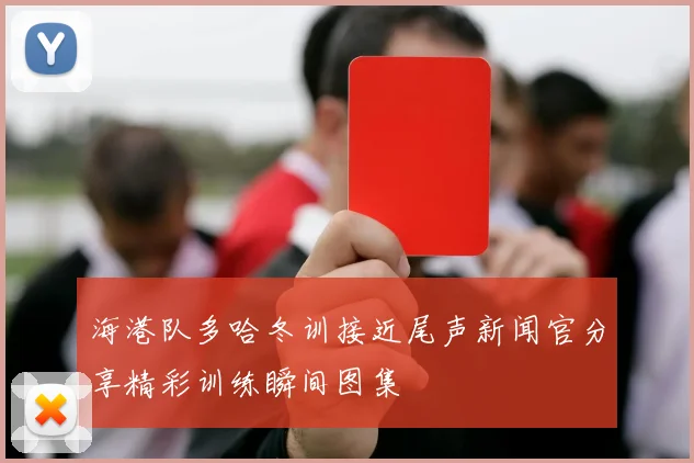 海港队多哈冬训接近尾声新闻官分享精彩训练瞬间图集