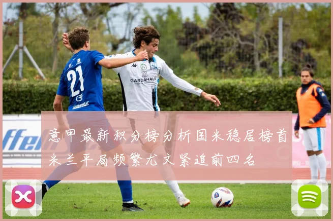 意甲最新积分榜分析国米稳居榜首米兰平局频繁尤文紧追前四名