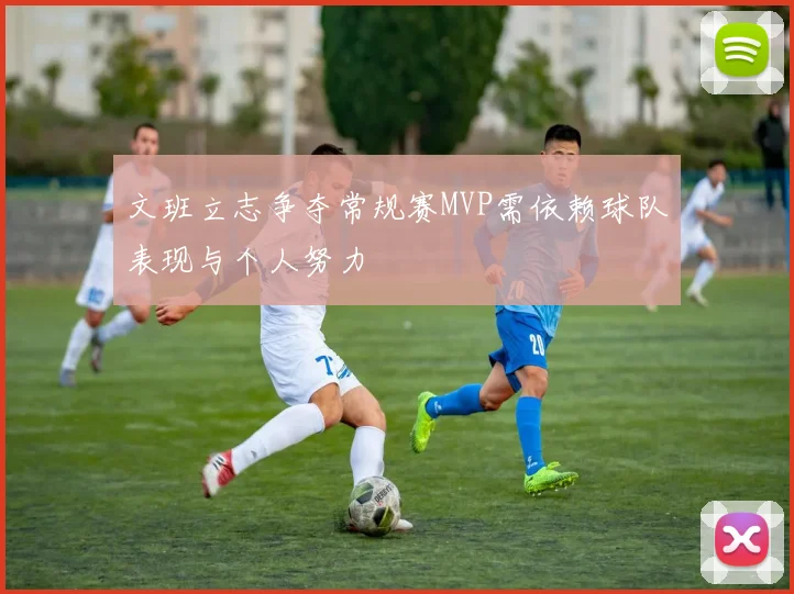 文班立志争夺常规赛MVP需依赖球队表现与个人努力