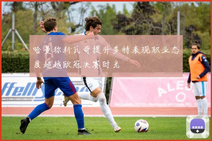 哈曼称科瓦奇提升多特表现职业态度超越欧冠决赛时光