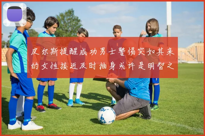 皮尔斯提醒成功男士警惕突如其来的女性接近及时抽身或许是明智之举