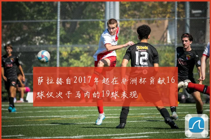 萨拉赫自2017年起在非洲杯贡献16球仅次于马内的19球表现