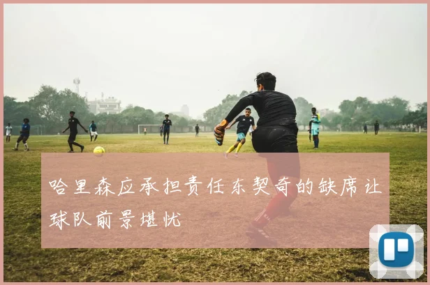 哈里森应承担责任东契奇的缺席让球队前景堪忧