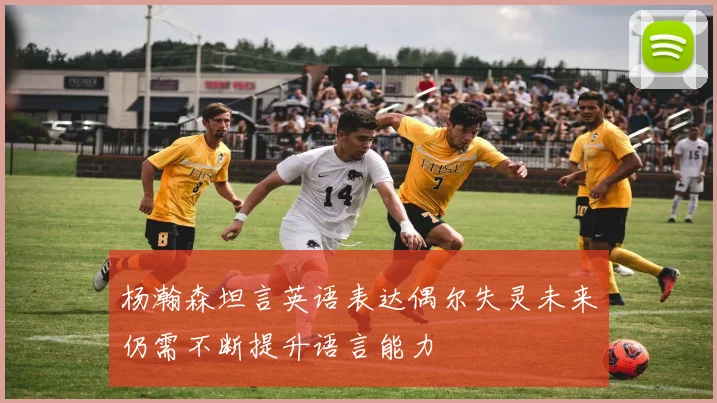 杨瀚森坦言英语表达偶尔失灵未来仍需不断提升语言能力