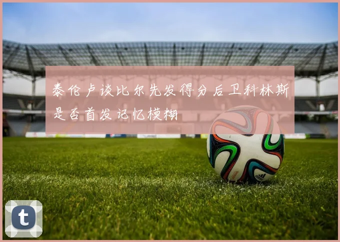 泰伦卢谈比尔先发得分后卫科林斯是否首发记忆模糊