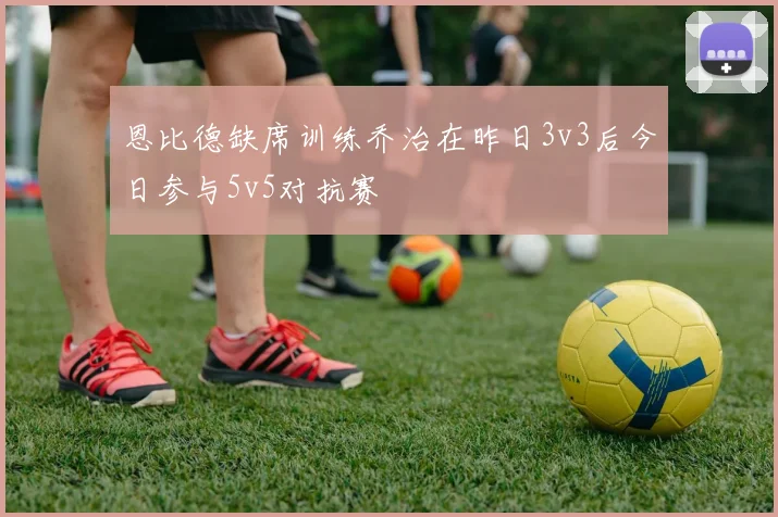 恩比德缺席训练乔治在昨日3v3后今日参与5v5对抗赛