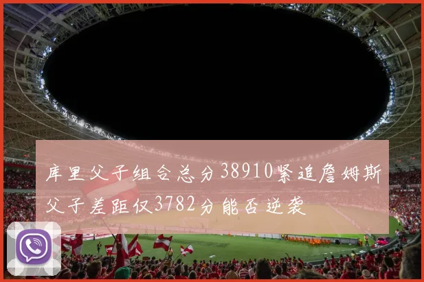库里父子组合总分38910紧追詹姆斯父子差距仅3782分能否逆袭