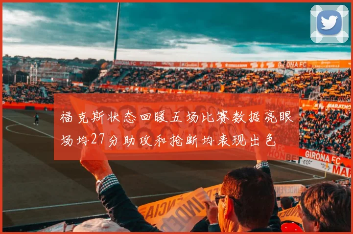 福克斯状态回暖五场比赛数据亮眼场均27分助攻和抢断均表现出色