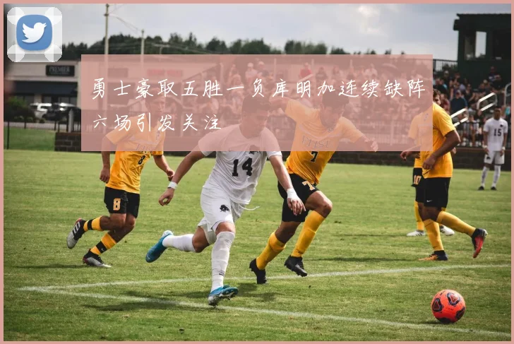 勇士豪取五胜一负库明加连续缺阵六场引发关注