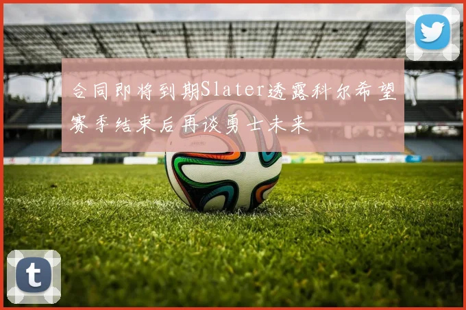 合同即将到期Slater透露科尔希望赛季结束后再谈勇士未来