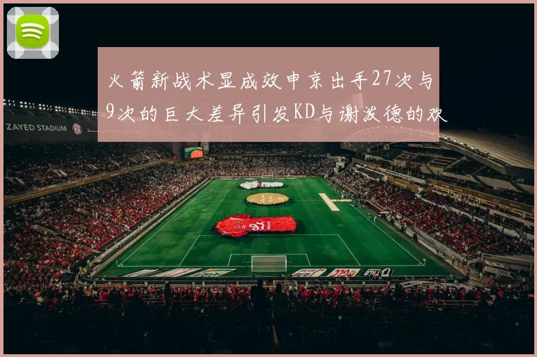 火箭新战术显成效申京出手27次与9次的巨大差异引发KD与谢泼德的欢笑
