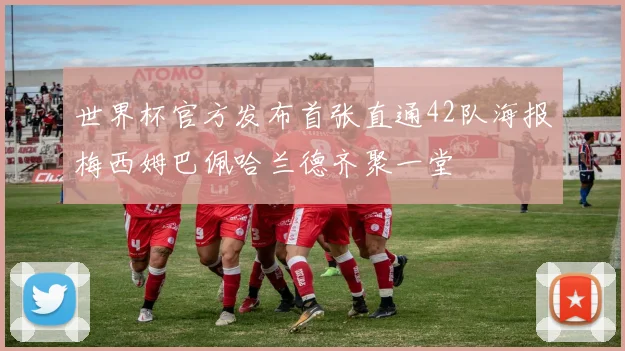 世界杯官方发布首张直通42队海报梅西姆巴佩哈兰德齐聚一堂