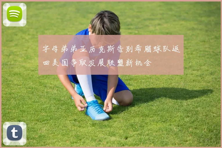 字母弟弟亚历克斯告别希腊球队返回美国争取发展联盟新机会