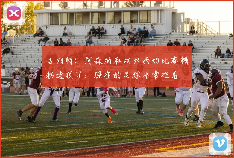 古利特：阿森纳和切尔西的比赛糟糕透顶了，现在的足球非常难看