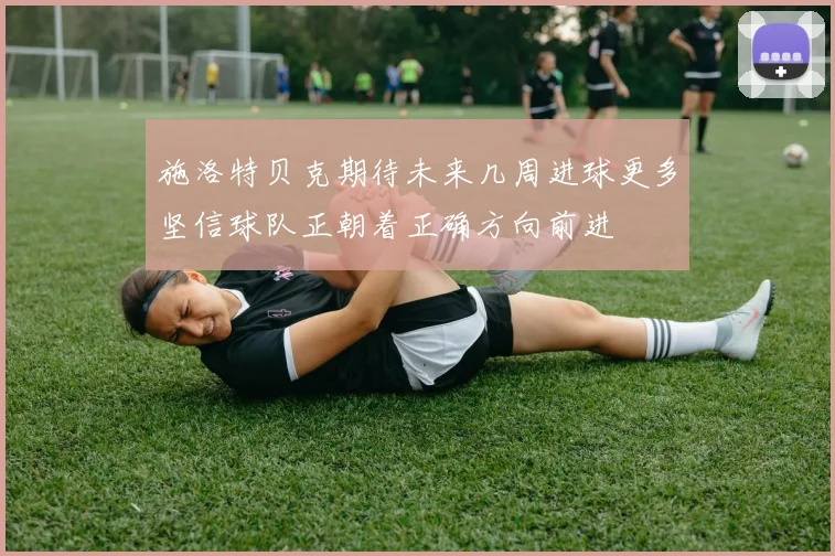 施洛特贝克期待未来几周进球更多坚信球队正朝着正确方向前进