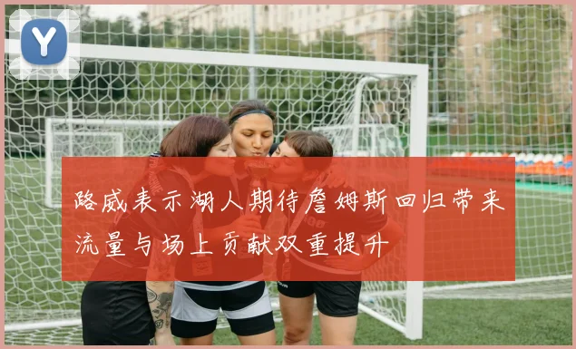 路威表示湖人期待詹姆斯回归带来流量与场上贡献双重提升