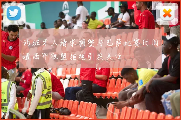 西班牙人请求调整与巴萨比赛时间遭西甲联盟拒绝引发关注