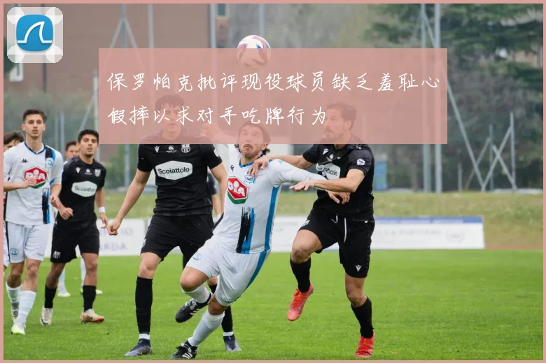 保罗帕克批评现役球员缺乏羞耻心假摔以求对手吃牌行为